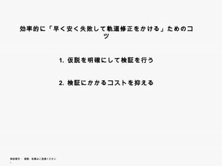 効率的に「早く安く失敗して軌道修正をかける」ためのコツ




                        1. 仮説を明確にして検証を行う


                        2.
                        2 検証にかかるコストを抑える




無断複写 ・ 複製・転載はご遠慮ください。
 