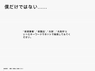僕 け
僕だけではない……
     な




                        “新規事業”, “新製品”, “失敗”, “失敗作”といった
                        キーワードでネットで検索してみてください。




無断複写 ・ 複製・転載はご遠慮ください。
 