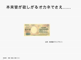 本来皆が欲しがるオカネでさえ……
    本来皆が欲しがるオカネでさえ




                        出典：琉球銀行ウェブサイト




無断複写 ・ 複製・転載はご遠慮ください。
 