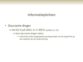 Informatieplichten

• Duurzame drager
     HvJ EU 5 juli 2012, nr. C-49/11 (syllabus p. 51)
       o Geen duurzame drager indien:
            Informatie enkel toegankelijk wordt gemaakt via een hyperlink op
             een website van de onderneming
 