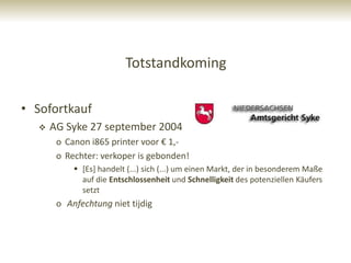 Totstandkoming

• Sofortkauf
     AG Syke 27 september 2004
       o Canon i865 printer voor € 1,-
       o Rechter: verkoper is gebonden!
            [Es] handelt (...) sich (...) um einen Markt, der in besonderem Maße
             auf die Entschlossenheit und Schnelligkeit des potenziellen Käufers
             setzt
       o Anfechtung niet tijdig
 