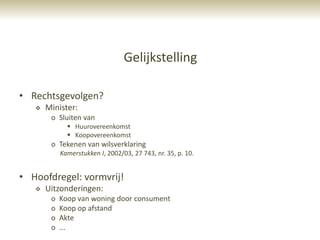 Gelijkstelling

• Rechtsgevolgen?
      Minister:
        o Sluiten van
               Huurovereenkomst
               Koopovereenkomst
        o Tekenen van wilsverklaring
            Kamerstukken I, 2002/03, 27 743, nr. 35, p. 10.


• Hoofdregel: vormvrij!
      Uitzonderingen:
        o   Koop van woning door consument
        o   Koop op afstand
        o   Akte
        o   ...
 