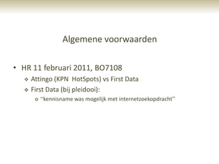 Algemene voorwaarden

• HR 11 februari 2011, BO7108
     Attingo (KPN HotSpots) vs First Data
     First Data (bij pleidooi):
       o “kennisname was mogelijk met internetzoekopdracht”
 