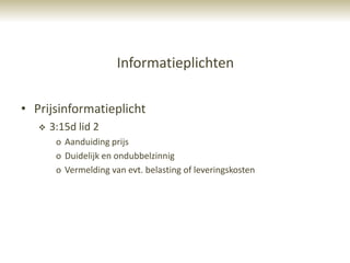 Informatieplichten

• Prijsinformatieplicht
      3:15d lid 2
        o Aanduiding prijs
        o Duidelijk en ondubbelzinnig
        o Vermelding van evt. belasting of leveringskosten
 
