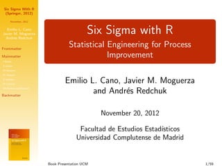 Six Sigma With R
  (Springer, 2012)

      November, 2012


  Emilio L. Cano
Javier M. Moguerza
  Andr´s Redchuk
       e
...
