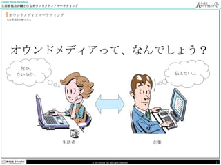 Owned Media Marketing
生活者視点が鍵となるオウンドメディアマーケティング


     オウンドメディアマーケティング
    生活者視点が鍵となる




      オウンドメディアって、なんでしょう？
            何か、
           ないかな…                                                          伝えたい…




                        生活者                                          企業



                              © DO HOUSE Inc. All rights reserved.                17
 