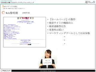 Owned Media Marketing
生活者視点が鍵となるオウンドメディアマーケティング


     Webメディアの進化
    企業の持つ情報を自由に発信できるWebサイト



         Web黎明期         1990年頃


                                                ・『ホームページ』の製作
                                                ・検索サイトの機能向上
                                                ・検索連動型広告
                                                ・更新性は低い
                                                ・マーケティングツールとしては未知数
                                                       ・
                                                       ・
                                                       ・




                                 © DO HOUSE Inc. All rights reserved.   4
 