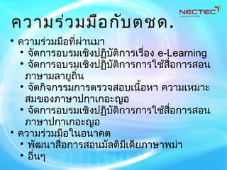 ความร่วมมือกับตชด.

ความร่วมมือที่ผ่านมา

จัดการอบรมเชิงปฏิบัติการเรื่อง e-Learning

จัดการอบรมเชิงปฏิบัติการการใช้สื่อการสอน
ภาษามลายูถิ่น

จัดกิจกรรมการตรวจสอบเนื้อหา ความเหมาะ
สมของภาษาปกฺาเกอะญอ

จัดการอบรมเชิงปฏิบัติการการใช้สื่อการสอน
ภาษาปกฺาเกอะญอ

ความร่วมมือในอนาคต

พัฒนาสื่อการสอนมัลติมีเดียภาษาพม่า

อื่นๆ
 