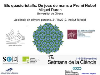 Els quasicristalls. De jocs de mans a Premi Nobel
                    Miquel Duran
                        Universitat de Girona

     La ciència en primera persona, 21/11/2012, Institut Taradell




                                                             http://c4d.udg.edu
 