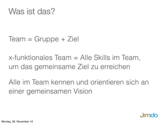 Team = Gruppe + Ziel
x-funktionales Team = Alle Skills im Team,
um das gemeinsame Ziel zu erreichen
Alle im Team kennen und orientieren sich an
einer gemeinsamen Vision
Was ist das?
Montag, 26. November 12
 