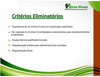 Critérios Eliminatórios
- Experiência de no mínimo 5 anos em construção sustentável

-Ter realizado no mínimo 3 contratações e treinamentos para empreendimentos
sustentáveis

- Equipe técnica qualificada treinada.

- Regularização jurídica para atendimento dos contratos.

- Regularização fiscal.
 