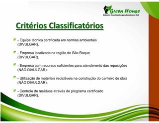 Critérios Classificatórios
- Equipe técnica certificada em normas ambientais
(DIVULGAR).

- Empresa localizada na região de São Roque
(DIVULGAR).

- Empresa com recursos suficientes para atendimento das reposições
(NÃO DIVULGAR).

- Utilização de materiais recicláveis na construção do canteiro de obra
(NÃO DIVULGAR).

- Controle de resíduos através de programa certificado
(DIVULGAR).
 
