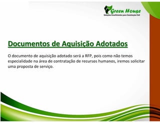 Documentos de Aquisição Adotados
O documento de aquisição adotado será a RFP, pois como não temos
especialidade na área de contratação de recursos humanos, iremos solicitar
uma proposta de serviço.
 