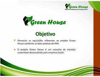 Objetivo
Gerenciar as aquisições referentes ao projeto Green
House conforme as boas práticas do PMI.

O projeto Green House é um conceito de moradia
sustentável desenvolvido pela empresa Ecolar.
 