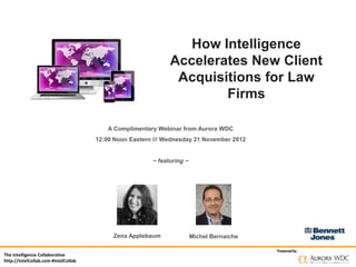 How Intelligence
                                                              Accelerates New Client
                                                               Acquisitions for Law
                                                                      Firms

                                          A Complimentary Webinar from Aurora WDC
                                      12:00 Noon Eastern /// Wednesday 21 November 2012


                                                        ~ featuring ~




                                           Zena Applebaum               Michel Bernaiche

                                                                                           Powered by
The Intelligence Collaborative
http://IntelCollab.com #IntelCollab
 