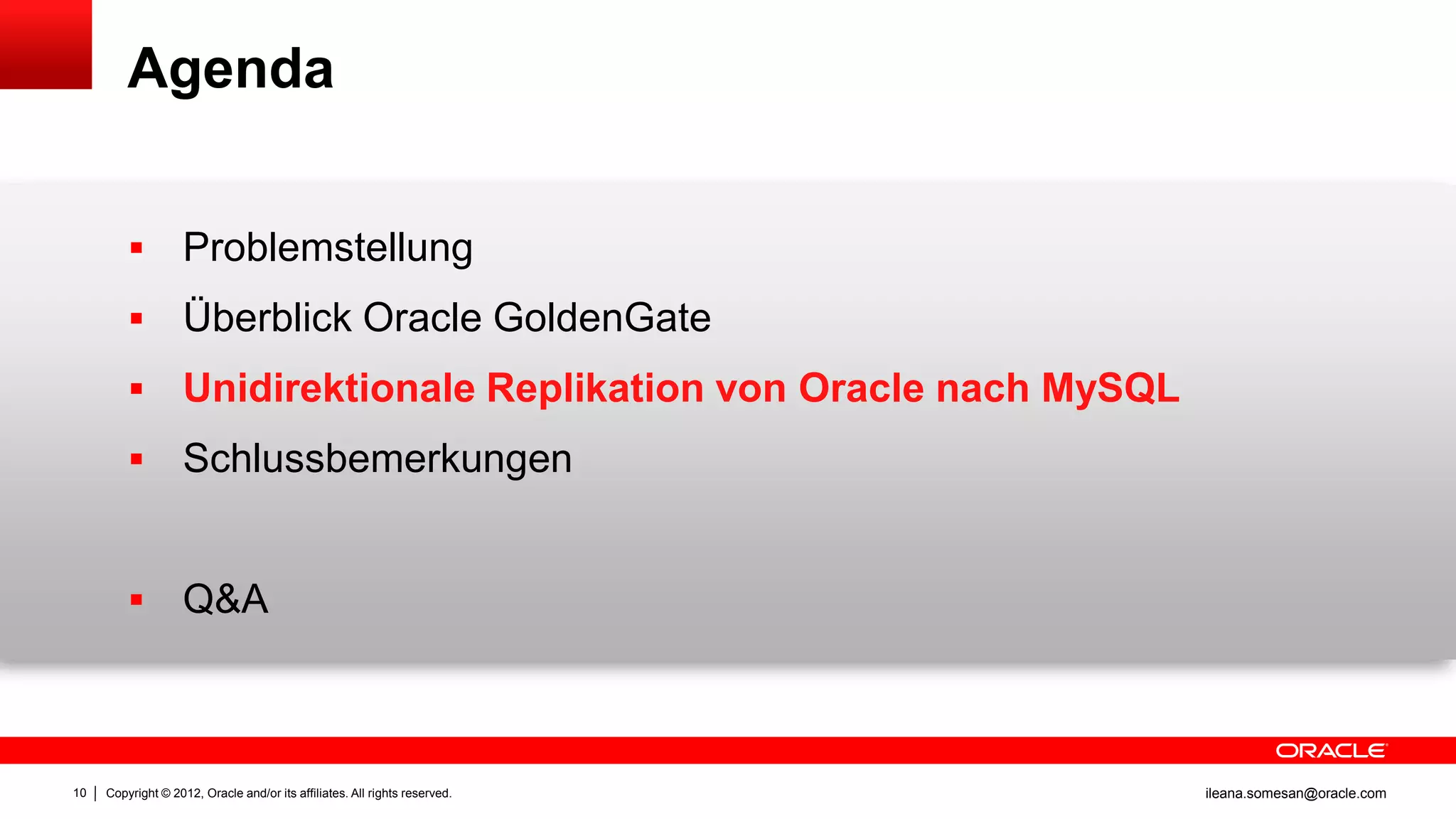 Agenda


                   Problemstellung
                   Überblick Oracle GoldenGate
                   Unidirektionale Replikation von Oracle nach MySQL
                   Schlussbemerkungen


                   Q&A



10   Copyright © 2012, Oracle and/or its affiliates. All rights reserved.   ileana.somesan@oracle.com
 