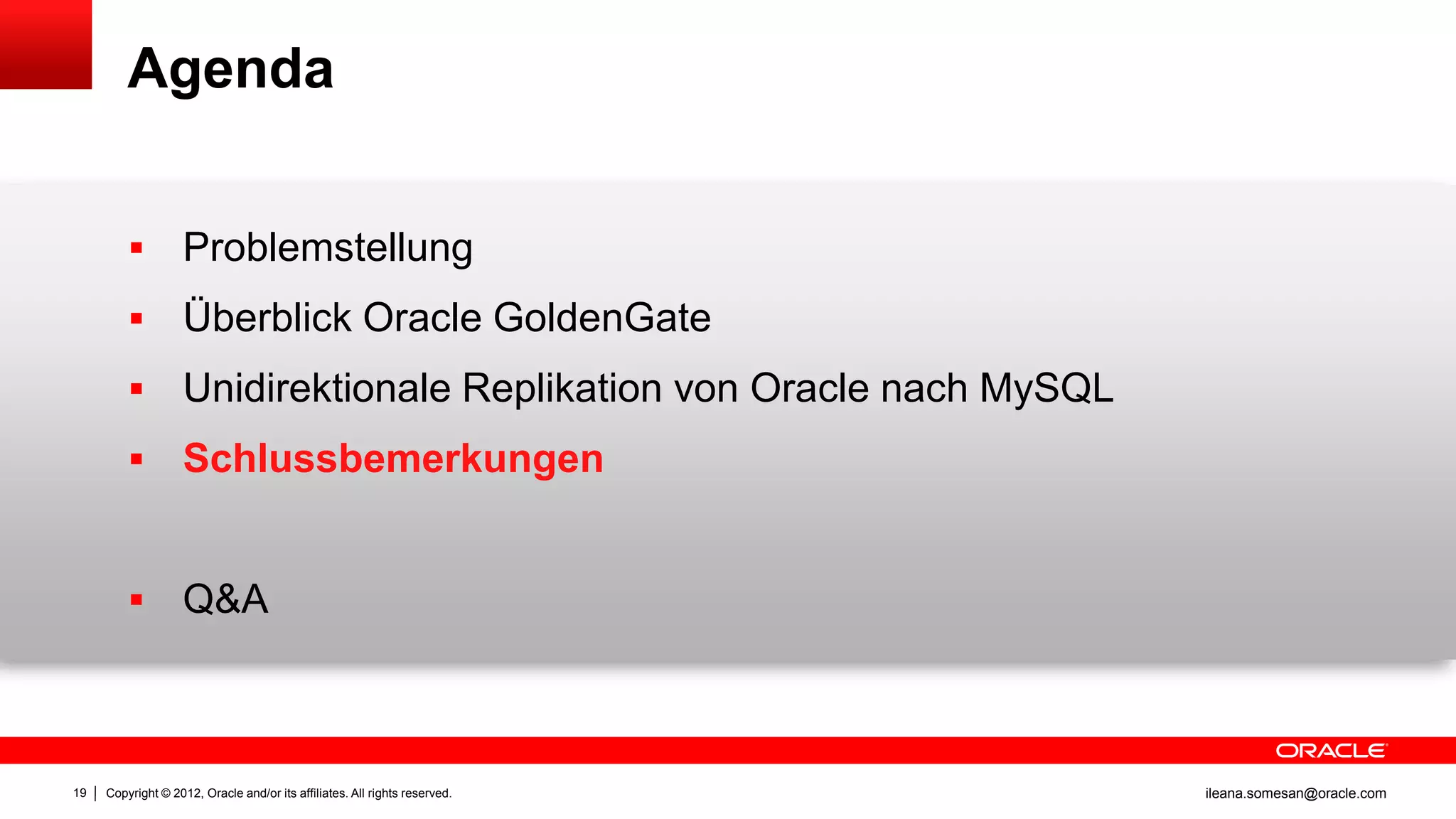 Agenda


                   Problemstellung
                   Überblick Oracle GoldenGate
                   Unidirektionale Replikation von Oracle nach MySQL
                   Schlussbemerkungen


                   Q&A



19   Copyright © 2012, Oracle and/or its affiliates. All rights reserved.   ileana.somesan@oracle.com
 