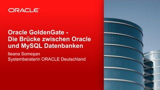 Oracle GoldenGate -
Die Brücke zwischen Oracle
und MySQL Datenbanken
Ileana Someşan
Systemberaterin ORACLE Deutschland
 