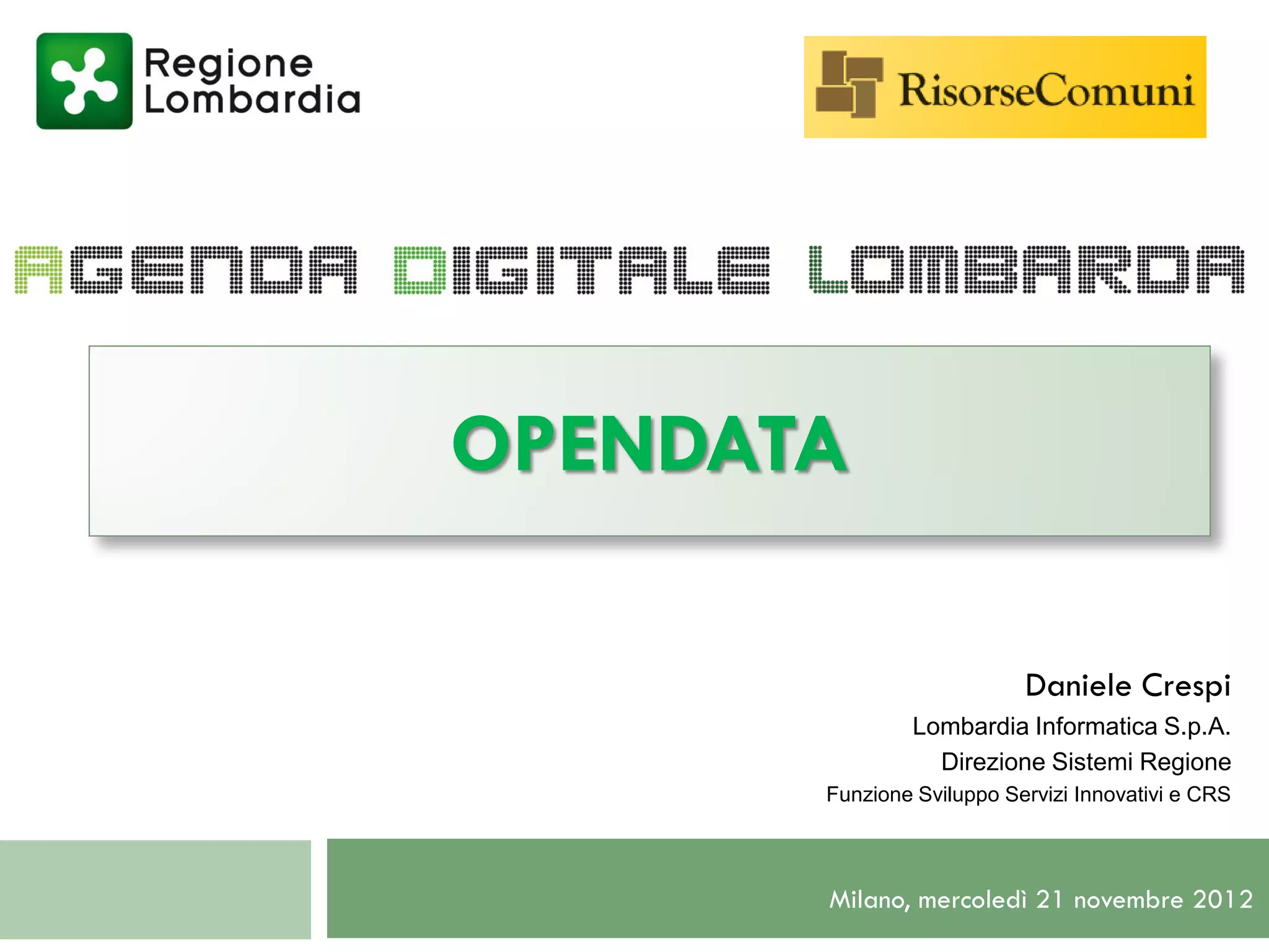 OPENDATA

                           Daniele Crespi
               Lombardia Informatica S.p.A.
                 Direzione Sistemi Regione
       Funzione Sviluppo Servizi Innovativi e CRS




       Milano, mercoledì 21 novembre 2012
 