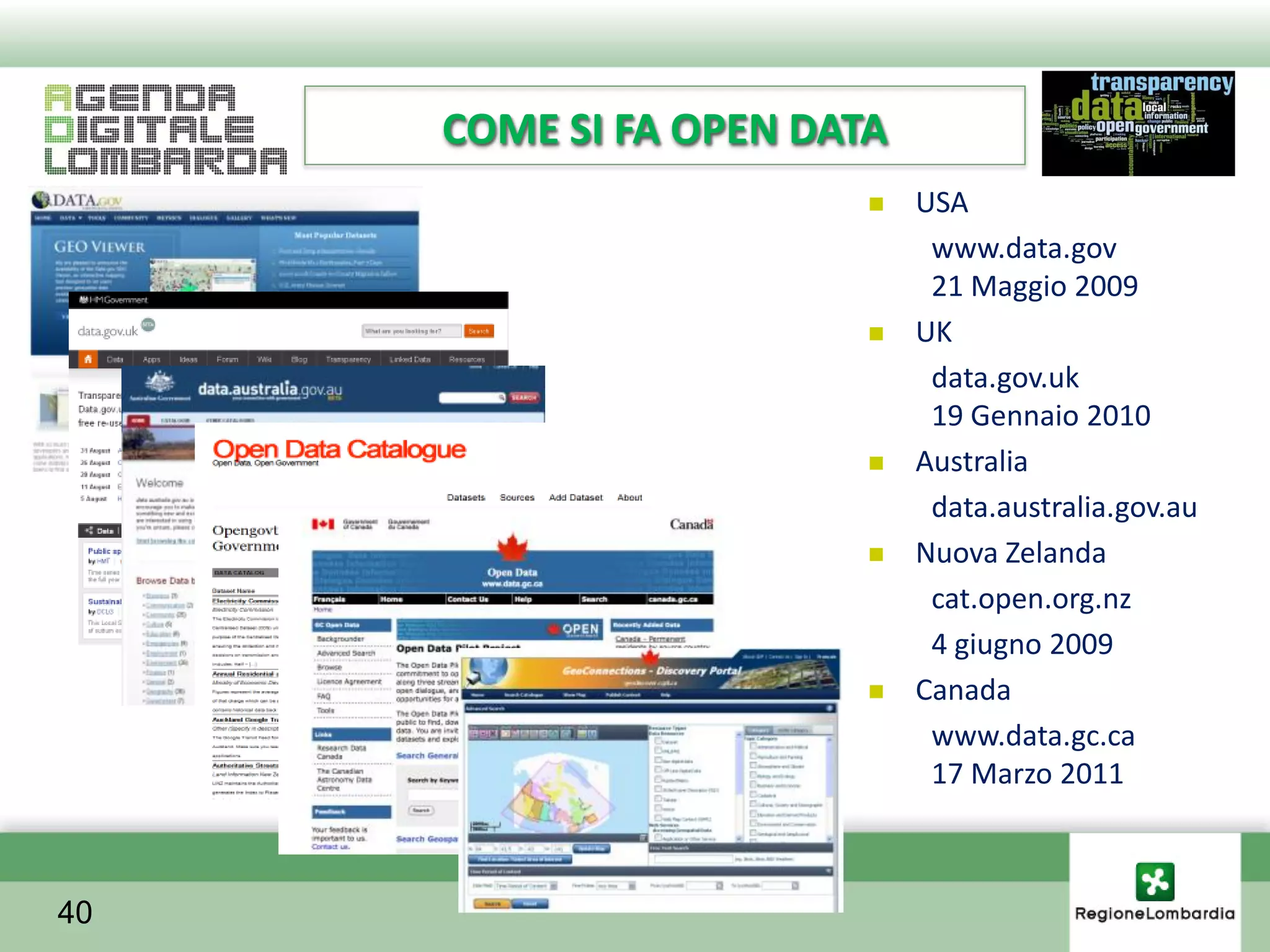 COME SI FA OPEN DATA
                           USA
                             www.data.gov
                             21 Maggio 2009
                           UK
                             data.gov.uk
                             19 Gennaio 2010
                           Australia
                             data.australia.gov.au
                           Nuova Zelanda
                             cat.open.org.nz
                             4 giugno 2009
                           Canada
                             www.data.gc.ca
                             17 Marzo 2011



40
 