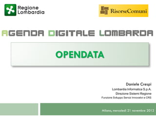 OPENDATA

                           Daniele Crespi
               Lombardia Informatica S.p.A.
                 Direzione Sistemi Regione
       Funzione Sviluppo Servizi Innovativi e CRS




       Milano, mercoledì 21 novembre 2012
 
