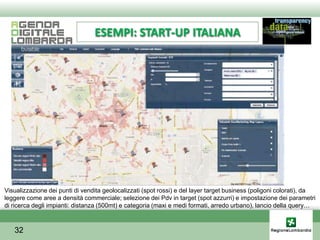 ESEMPI: START-UP ITALIANA




Visualizzazione dei punti di vendita geolocalizzati (spot rossi) e del layer target business (poligoni colorati), da
leggere come aree a densità commerciale; selezione dei Pdv in target (spot azzurri) e impostazione dei parametri
di ricerca degli impianti: distanza (500mt) e categoria (maxi e medi formati, arredo urbano), lancio della query…



   32
 