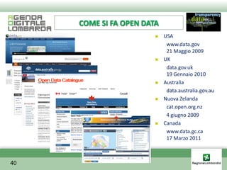 COME SI FA OPEN DATA
                           USA
                             www.data.gov
                             21 Maggio 2009
                           UK
                             data.gov.uk
                             19 Gennaio 2010
                           Australia
                             data.australia.gov.au
                           Nuova Zelanda
                             cat.open.org.nz
                             4 giugno 2009
                           Canada
                             www.data.gc.ca
                             17 Marzo 2011



40
 