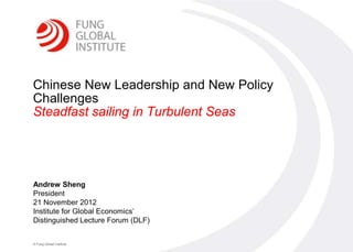 0




Chinese New Leadership and New Policy
Challenges
Steadfast sailing in Turbulent Seas




Andrew Sheng
President
21 November 2012
Institute for Global Economics’
Distinguished Lecture Forum (DLF)


© Fung Global Institute
 