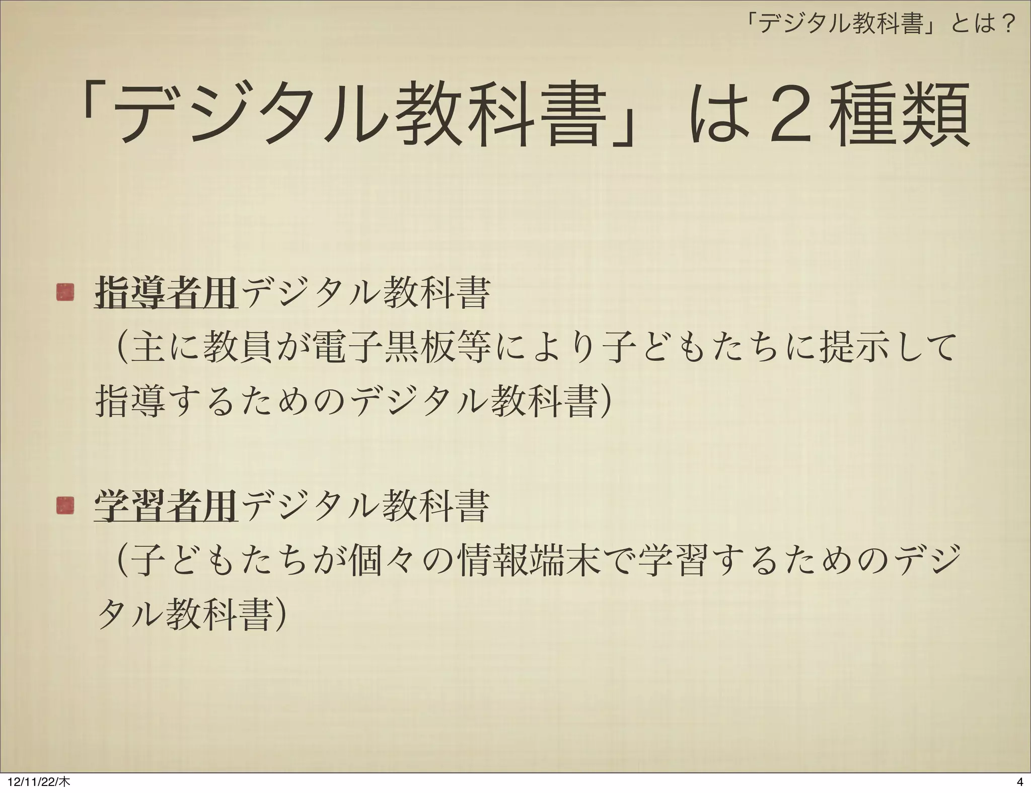 「デジタル教科書」とは？



    「デジタル教科書」は２種類

             指導者用デジタル教科書
             （主に教員が電子黒板等により子どもたちに提示して
             指導するためのデジタル教科書）

             学習者用デジタル教科書
             （子どもたちが個々の情報端末で学習するためのデジ
             タル教科書）



12/11/23/金
 