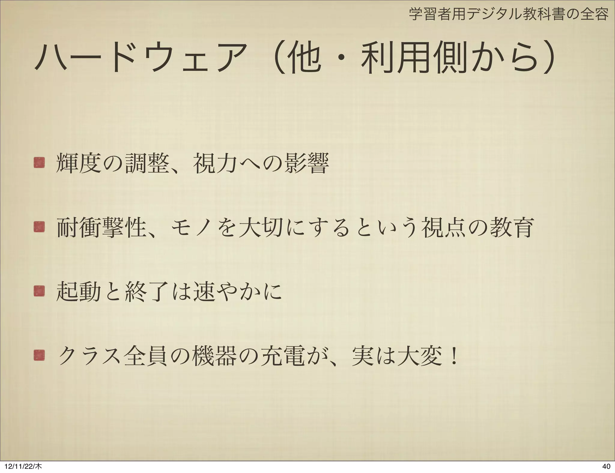 学習者用デジタル教科書の全容


       ハードウェア（他・利用側から）

             輝度の調整、視力への影響

             耐衝撃性、モノを大切にするという視点の教育

             起動と終了は速やかに

             クラス全員の機器の充電が、実は大変！



12/11/23/金
 