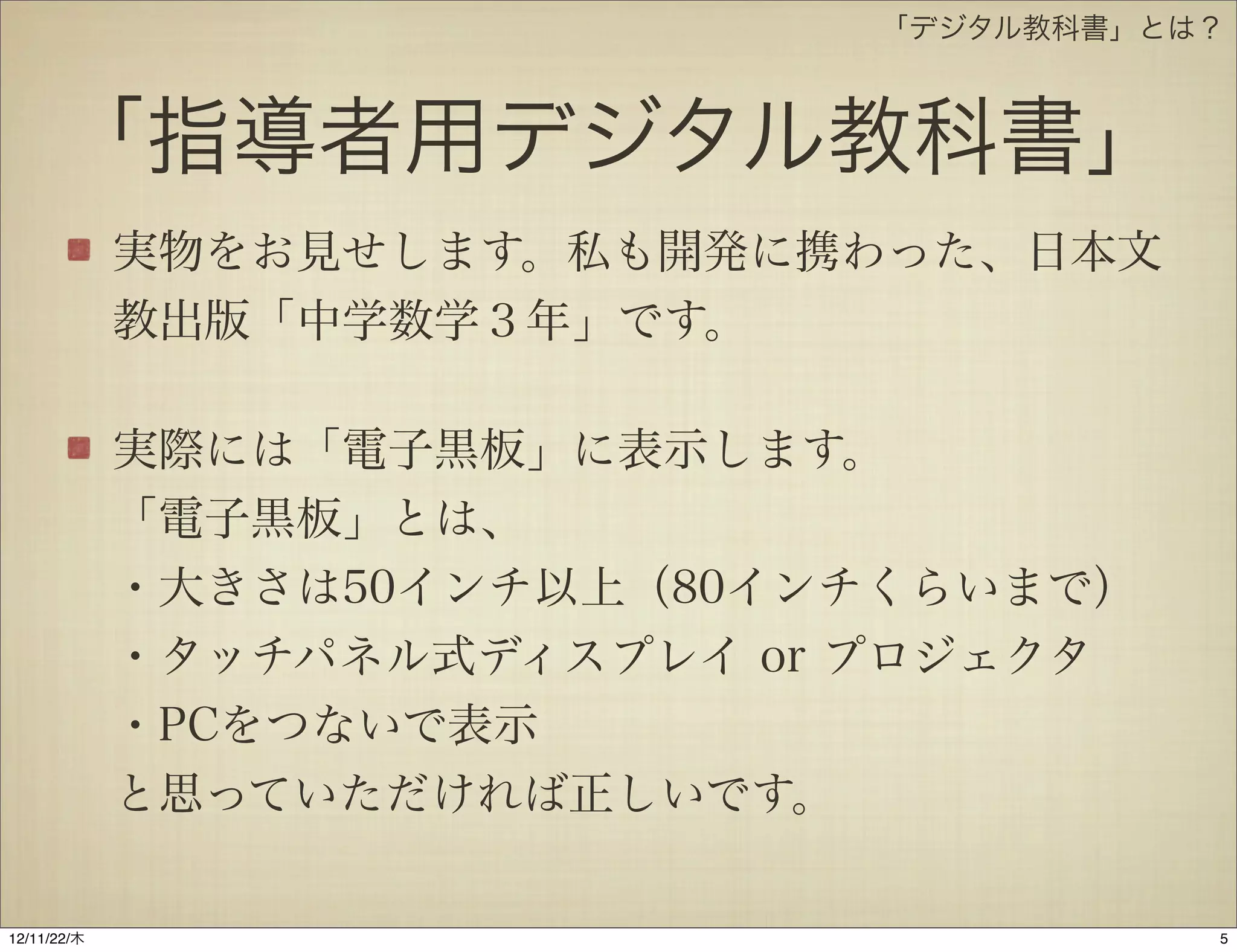 「デジタル教科書」とは？



      「指導者用デジタル教科書」

             「電子黒板」に表示します。
             「電子黒板」とは、
             ・大きさは50インチ以上（80インチくらいまで）
             ・タッチパネル式ディスプレイ or プロジェクタ
             ・PCをつないで表示
             と思っていただければ正しいです。




12/11/23/金
 