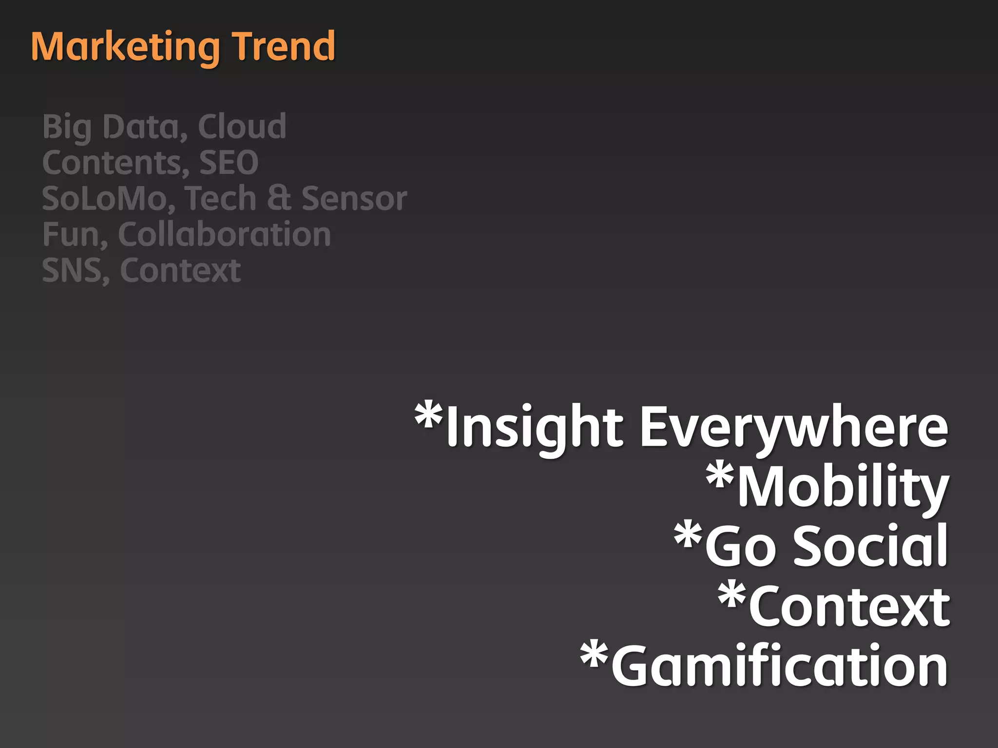 Marketing Trend

Big Data, Cloud
Contents, SEO
SoLoMo, Tech & Sensor
Fun, Collaboration
SNS, Context



                        *Insight Everywhere
                                   *Mobility
                                  *Go Social
                                    *Context
                              *Gamification
 