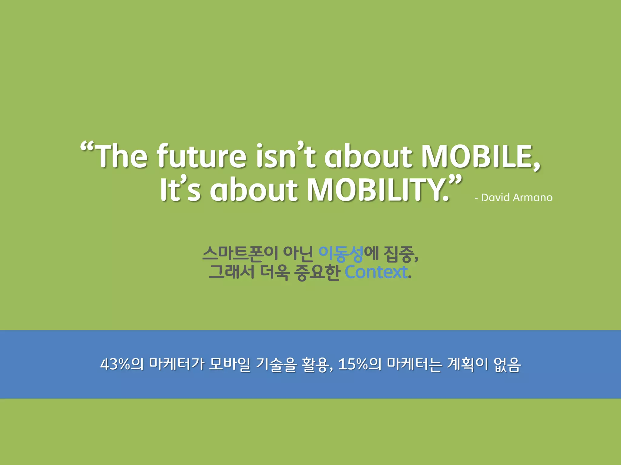 “The future isn’t about MOBILE,
     It’s about MOBILITY.”        - David Armano




          스마트폰이 아닌 이동성에 집중,
          그래서 더욱 중요한 Context.




 43%의 마케터가 모바읷 기술을 활용, 15%의 마케터는 계획이 없음
 