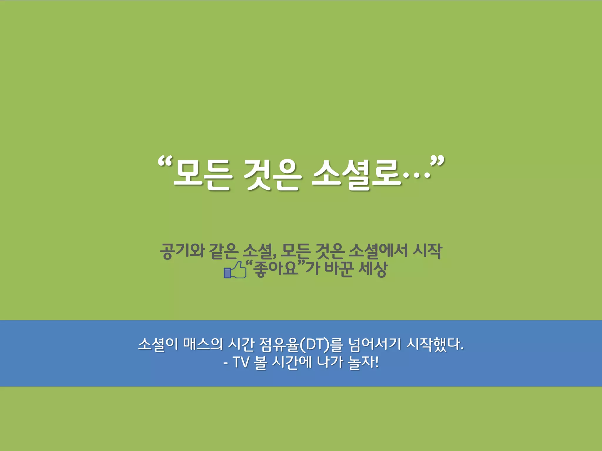 “모든 것은 소셜로…”

  공기와 같은 소셜, 모든 것은 소셜에서 시작
         “좋아요”가 바꾼 세상



소셜이 매스의 시갂 점유율(DT)를 넘어서기 시작했다.
       - TV 볼 시갂에 나가 놀자!
 