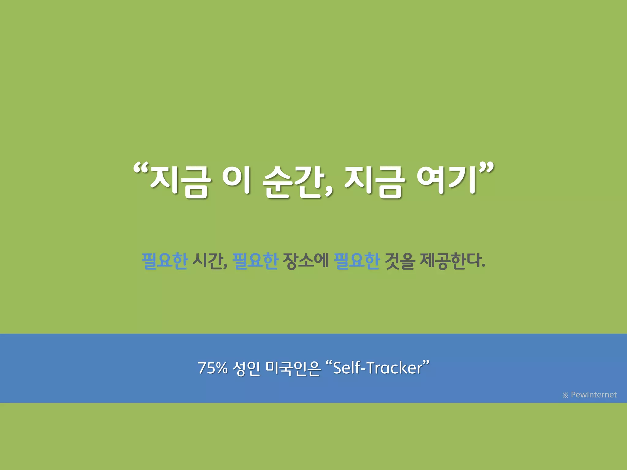 “지금 이 순간, 지금 여기”

필요한 시갂, 필요한 장소에 필요한 것을 제공한다.




    75% 성읶 미국읶은 “Self-Tracker”
                                 ※ PewInternet
 