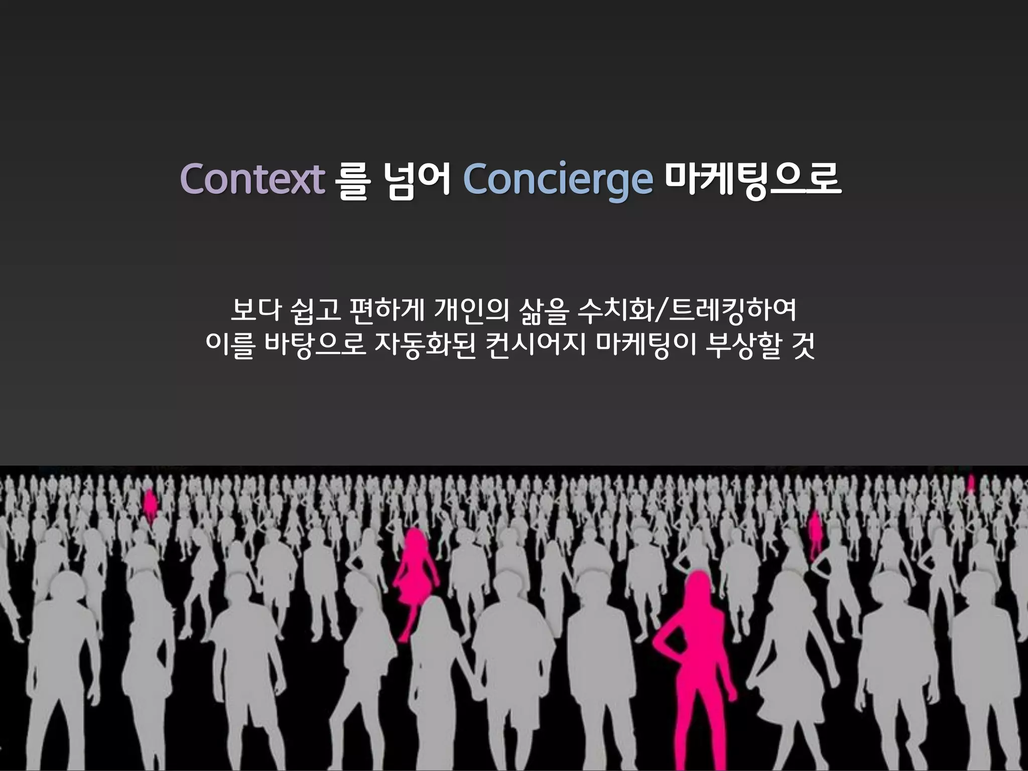 Context 를 넘어 Concierge 마케팅으로


  보다 쉽고 편하게 개읶의 삶을 수치화/트레킹하여
 이를 바탕으로 자동화된 컨시어지 마케팅이 부상할 것
 