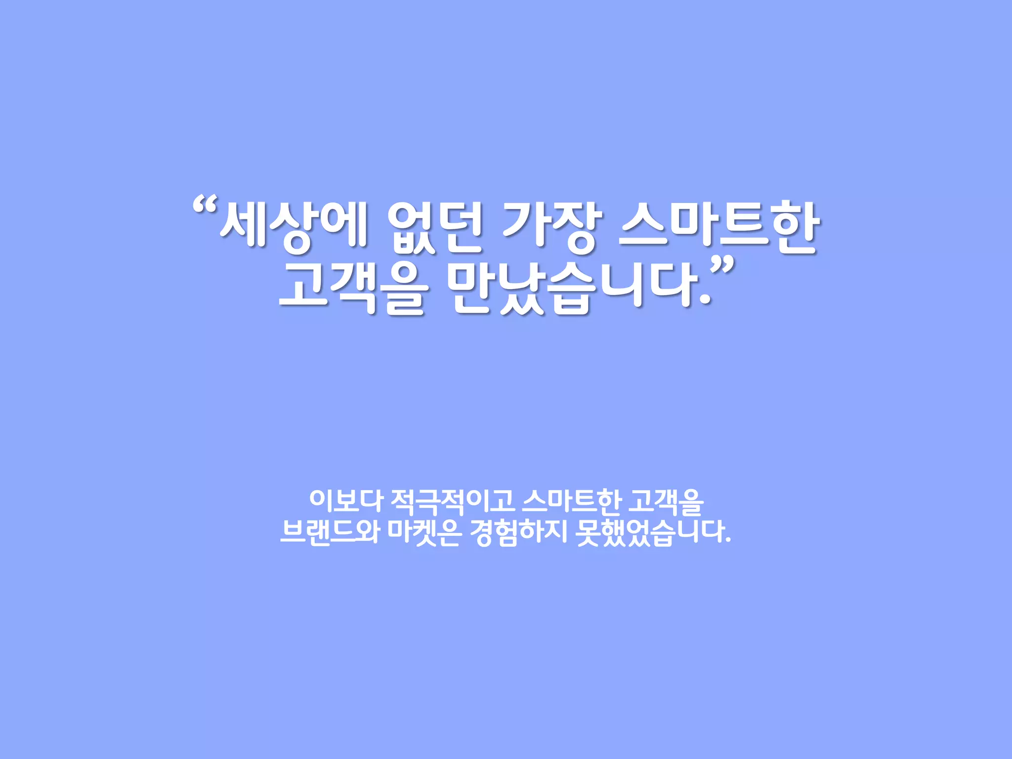 “세상에 없던 가장 스마트한
  고객을 만났습니다.”


   이보다 적극적이고 스마트한 고객을
  브랜드와 마켓은 경험하지 못했었습니다.
 