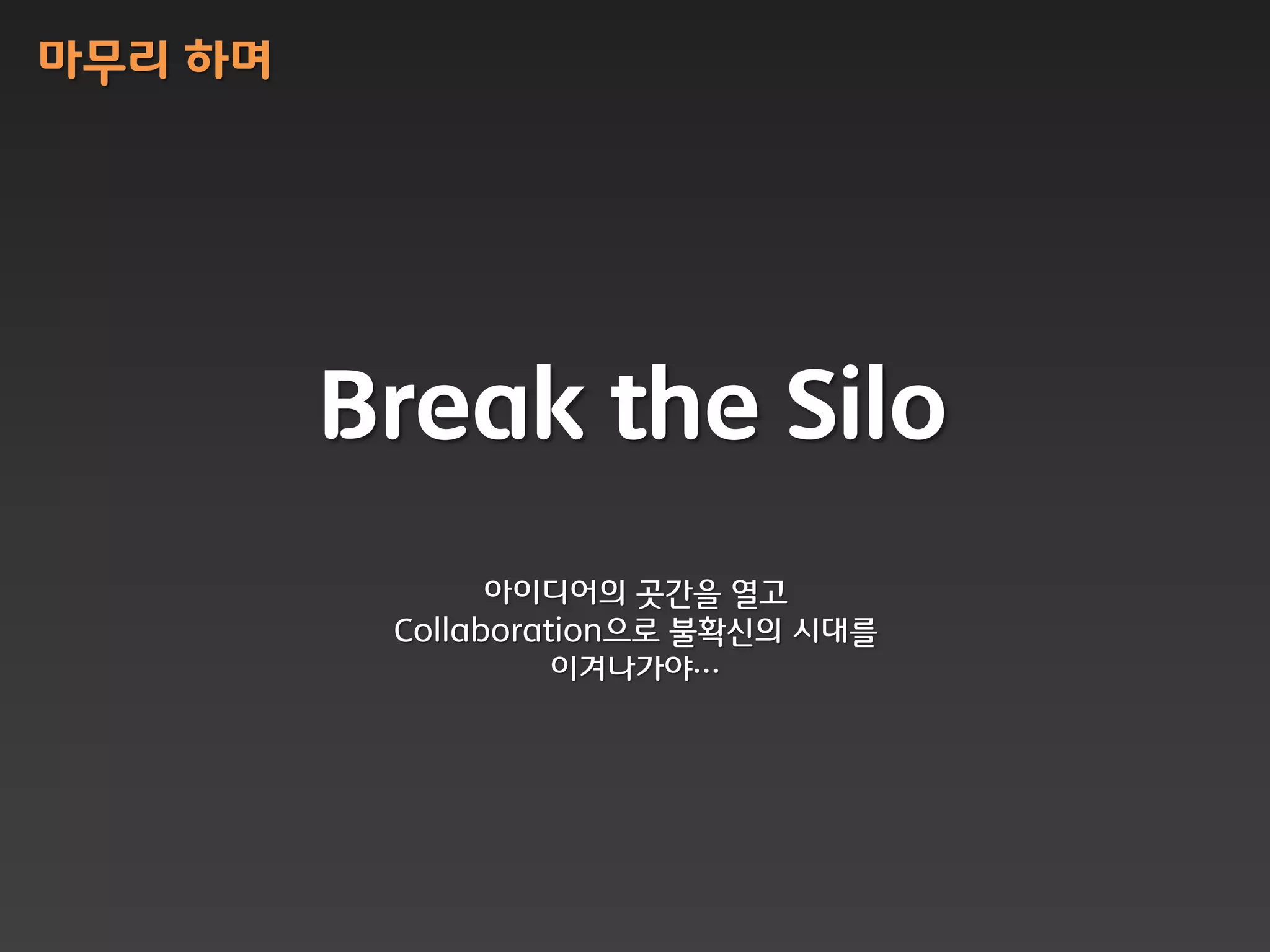 마무리 하며




         Break the Silo
                아이디어의 곳갂을 열고
          Collaboration으로 불확싞의 시대를
                    이겨나가야…
 