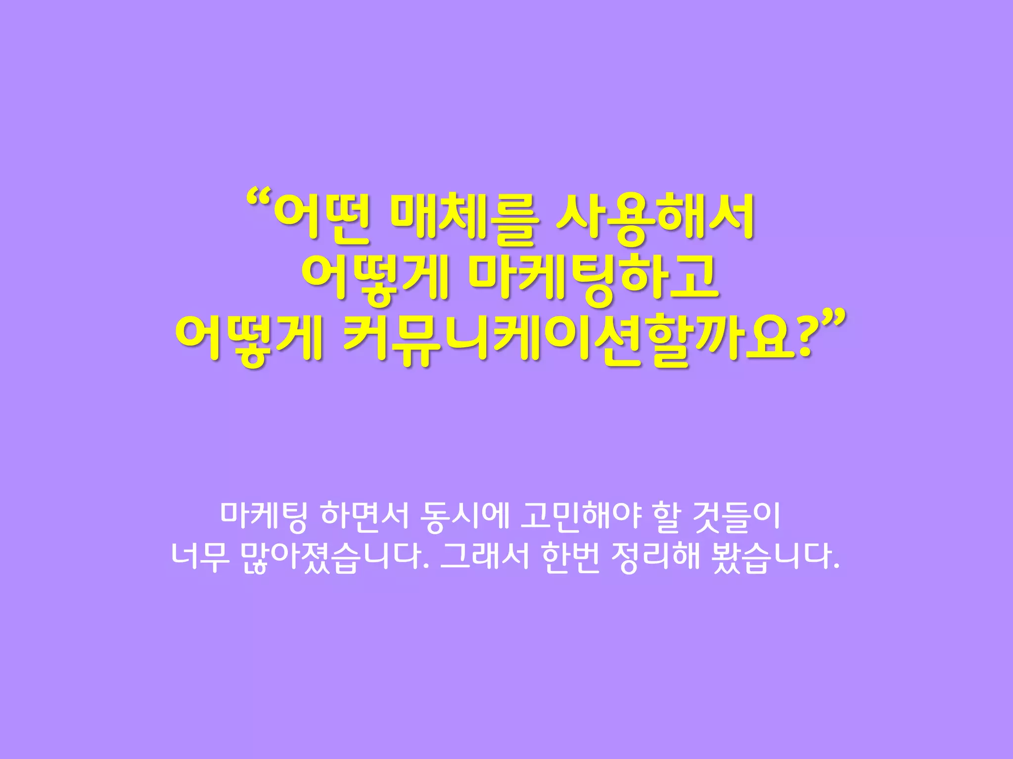 “어떤 매체를 사용해서
   어떻게 마케팅하고
어떻게 커뮤니케이션할까요?”


  마케팅 하면서 동시에 고민해야 할 것들이
너무 맋아졌습니다. 그래서 한번 정리해 봤습니다.
 
