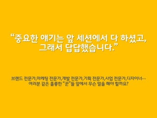 “중요한 얘기는 앞 세션에서 다 하셨고,
    그래서 답답했습니다.”


브랜드 전문가,마케팅 전문가,개발 전문가,기획 전문가,사업 전문가,디자이너…
     여러붂 같은 훌륭한 “꾼”들 앞에서 무슨 말을 해야 할까요?
 