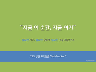“지금 이 순간, 지금 여기”

필요한 시갂, 필요한 장소에 필요한 것을 제공한다.




    75% 성읶 미국읶은 “Self-Tracker”
                                 ※ PewInternet
 