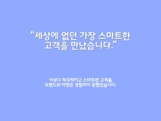 “세상에 없던 가장 스마트한
  고객을 만났습니다.”


   이보다 적극적이고 스마트한 고객을
  브랜드와 마켓은 경험하지 못했었습니다.
 