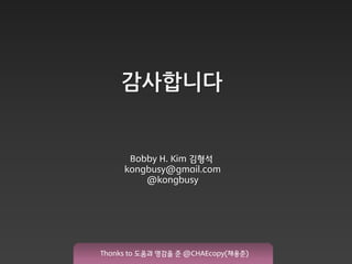 감사니다


      Bobby H. Kim 김형석
     kongbusy@gmail.com
         @kongbusy




Thanks to 도움과 영감을 준 @CHAEcopy(채용준)
 