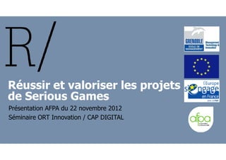 Réussir et valoriser les projetsRéussir et valoriser les projets
de Serious Games
Présentation AFPA du 22 novembre 2012
Séminaire ORT Innovation / CAP DIGITAL
 