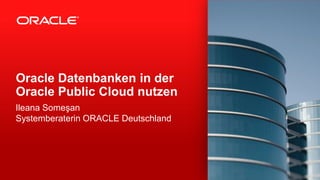 Oracle Datenbanken in der
Oracle Public Cloud nutzen
Ileana Someşan
Systemberaterin ORACLE Deutschland
 