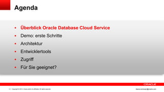 Agenda


                  Überblick Oracle Database Cloud Service
                  Demo: erste Schritte
                  Architektur
                  Entwicklertools
                  Zugriff
                  Für Sie geeignet?



2   Copyright © 2012, Oracle and/or its affiliates. All rights reserved.   ileana.somesan@oracle.com
 