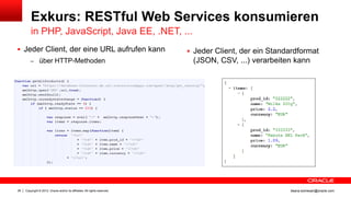Exkurs: RESTful Web Services konsumieren
         in PHP, JavaScript, Java EE, .NET, ...
 Jeder Client, der eine URL aufrufen kann                                   Jeder Client, der ein Standardformat
         – über HTTP-Methoden                                                (JSON, CSV, ...) verarbeiten kann




26   Copyright © 2012, Oracle and/or its affiliates. All rights reserved.                                ileana.somesan@oracle.com
 
