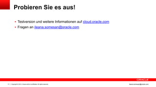 Probieren Sie es aus!

            Testversion und weitere Informationen auf cloud.oracle.com
            Fragen an ileana.somesan@oracle.com




31   Copyright © 2012, Oracle and/or its affiliates. All rights reserved.   ileana.somesan@oracle.com
 