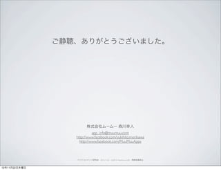 ご静聴、ありがとうございました。




                         株式会社ムームー 森川幸人
                            app_info@muumuu.com
                  http://www.facebook.com/yukihito.morikawa
                    http://www.facebook.com/MuuMuuApps



                  ペイドコンテンツ研究会 2012.11.22 (c)2012 muumuu.,co.,ltd. 無断転載禁止



12年11月22日木曜日
 