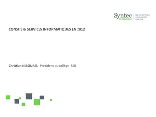 CONSEIL & SERVICES INFORMATIQUES EN 2012




Christian NIBOUREL I Président du collège SSII
 